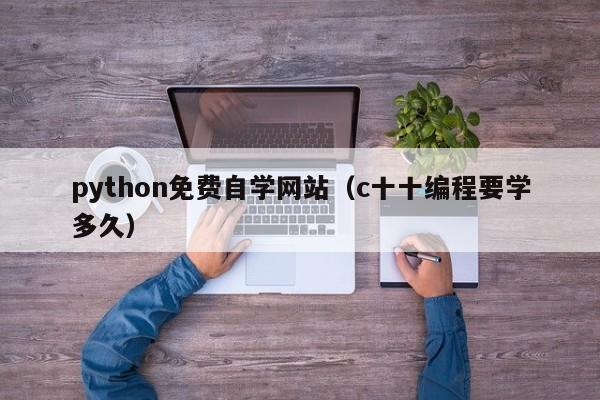 python免费自学网站（c十十编程要学多久）