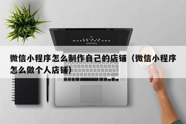 微信小程序怎么制作自己的店铺（微信小程序怎么做个人店铺）