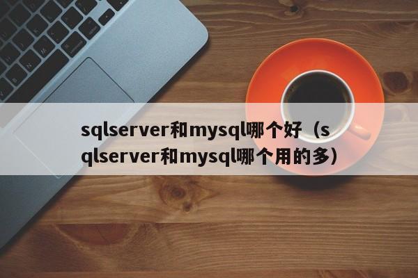 sqlserver和mysql哪个好（sqlserver和mysql哪个用的多）