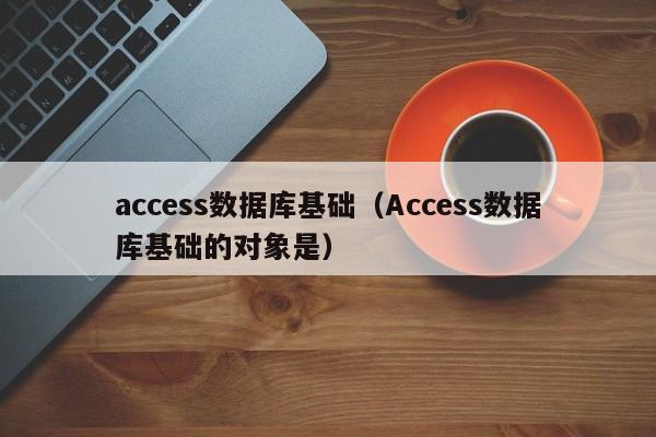 access数据库基础（Access数据库基础的对象是）