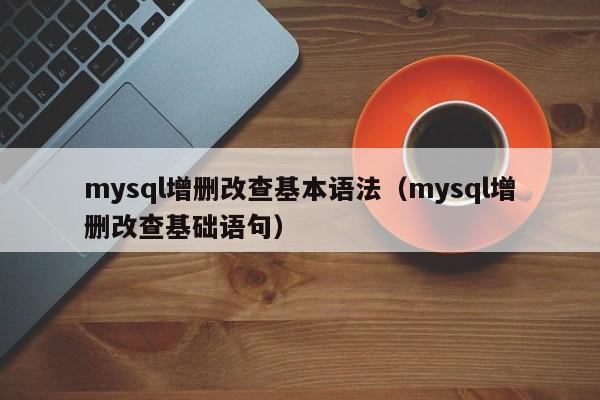 mysql增删改查基本语法（mysql增删改查基础语句）