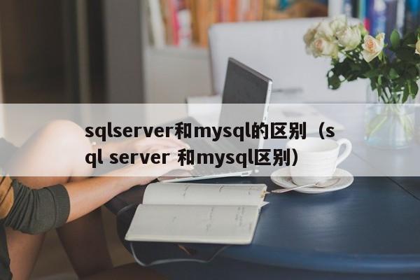 sqlserver和mysql的区别（sql server 和mysql区别）