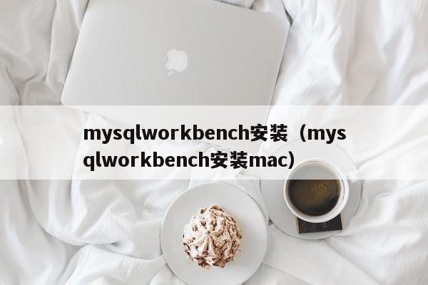 mysqlworkbench安装（mysqlworkbench安装mac）