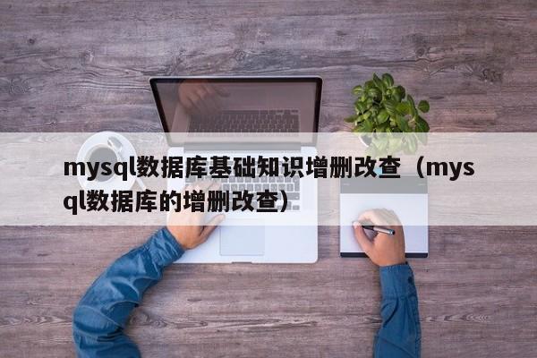 mysql数据库基础知识增删改查（mysql数据库的增删改查）