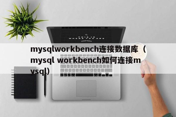 mysqlworkbench连接数据库（mysql workbench如何连接mysql）