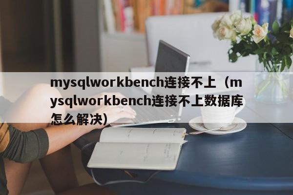 mysqlworkbench连接不上（mysqlworkbench连接不上数据库怎么解决）