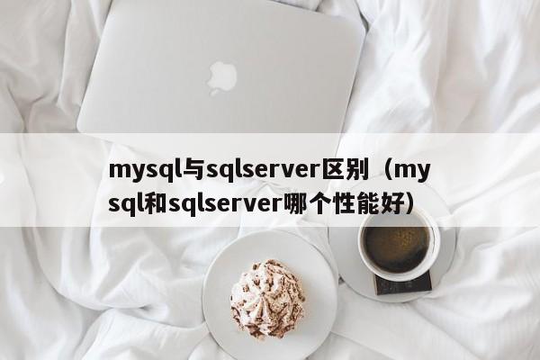 mysql与sqlserver区别（mysql和sqlserver哪个性能好）