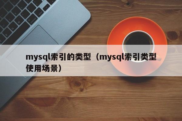 mysql索引的类型（mysql索引类型使用场景）