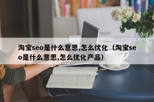 淘宝seo是什么意思,怎么优化（淘宝seo是什么意思,怎么优化产品）