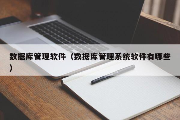 数据库管理软件（数据库管理系统软件有哪些）