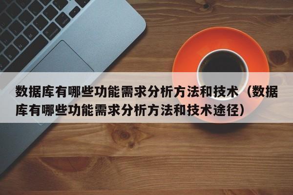 数据库有哪些功能需求分析方法和技术（数据库有哪些功能需求分析方法和技术途径）