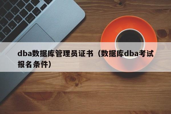 dba数据库管理员证书（数据库dba考试报名条件）