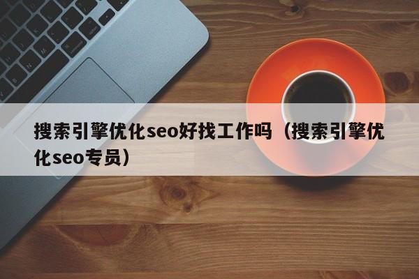 搜索引擎优化seo好找工作吗（搜索引擎优化seo专员）