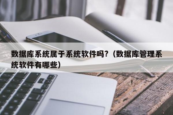 数据库系统属于系统软件吗?（数据库管理系统软件有哪些）