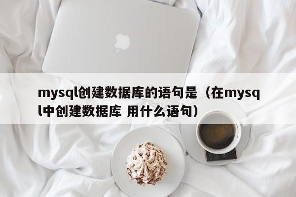 mysql创建数据库的语句是（在mysql中创建数据库 用什么语句）