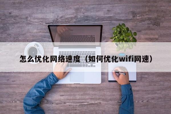 怎么优化网络速度（如何优化wifi网速）