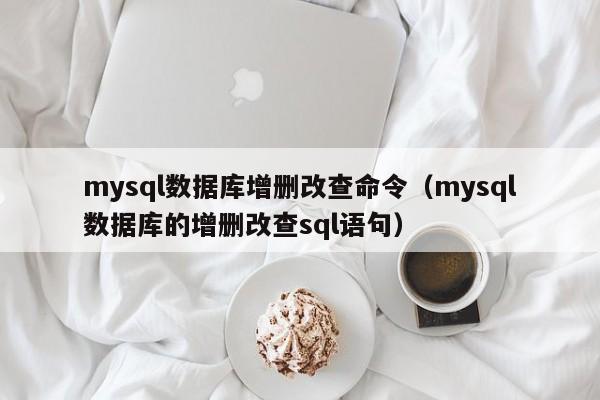 mysql数据库增删改查命令（mysql数据库的增删改查sql语句）
